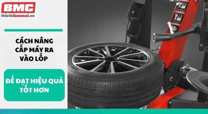 Cách nâng cấp máy ra vào lốp để đạt hiệu quả tốt hơn